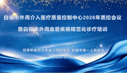 白银市外周介入医疗质量控制中心2026年质控会议暨白银市外周血管疾病规范化诊疗培训班在市一院举办